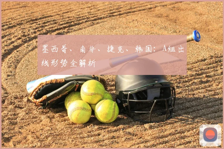 墨西哥、南非、捷克、韩国:A组出线形势全解析