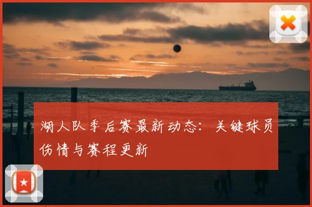 湖人队季后赛最新动态:关键球员伤情与赛程更新