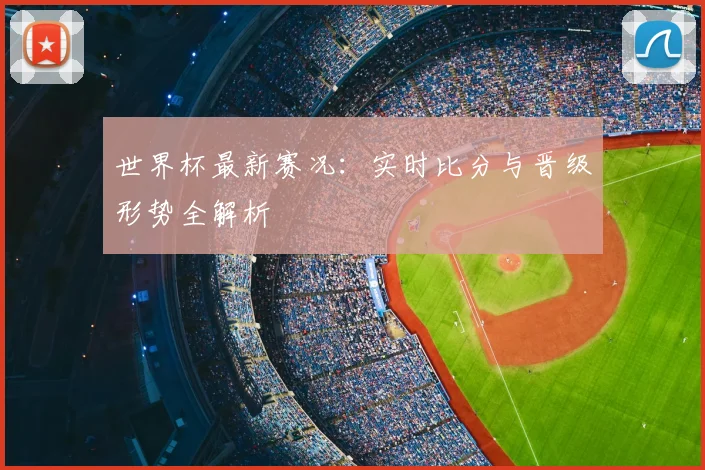 世界杯最新赛况：实时比分与晋级形势全解析
