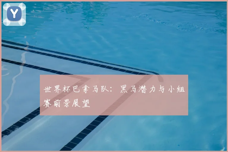 世界杯巴拿马队:黑马潜力与小组赛前景展望