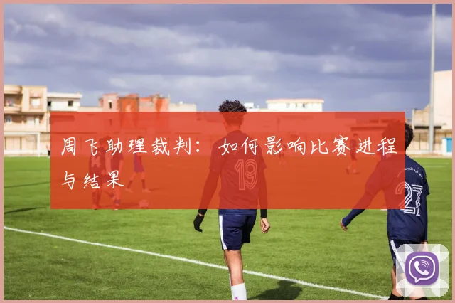 周飞助理裁判:如何影响比赛进程与结果