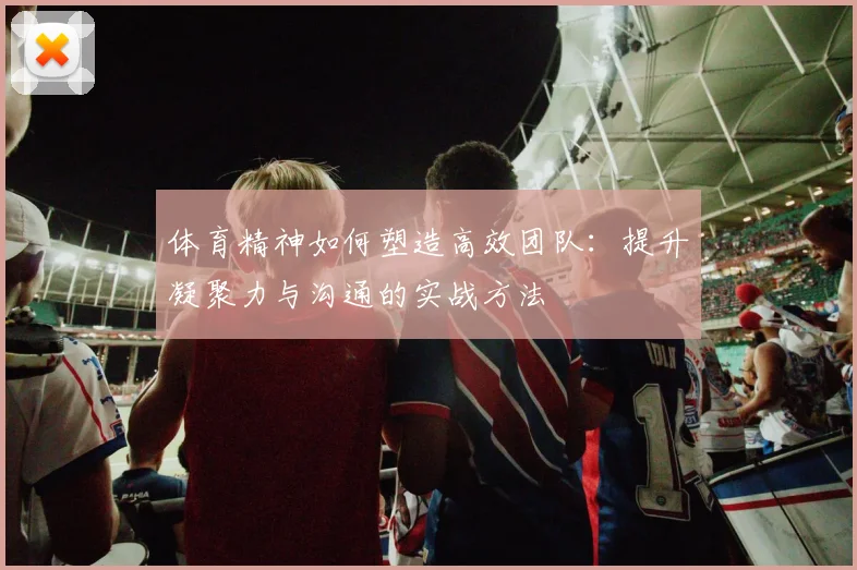 体育精神如何塑造高效团队：提升凝聚力与沟通的实战方法