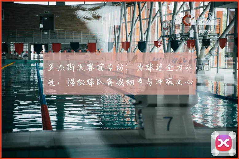 罗杰斯决赛前专访:为球迷全力以赴,揭秘球队备战细节与冲冠决心