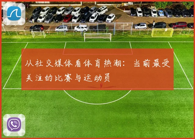 从社交媒体看体育热潮:当前最受关注的比赛与运动员