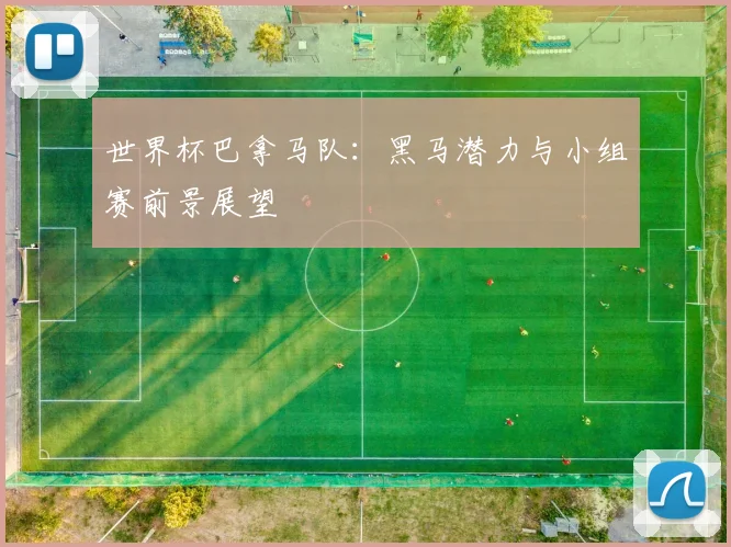 世界杯巴拿马队:黑马潜力与小组赛前景展望
