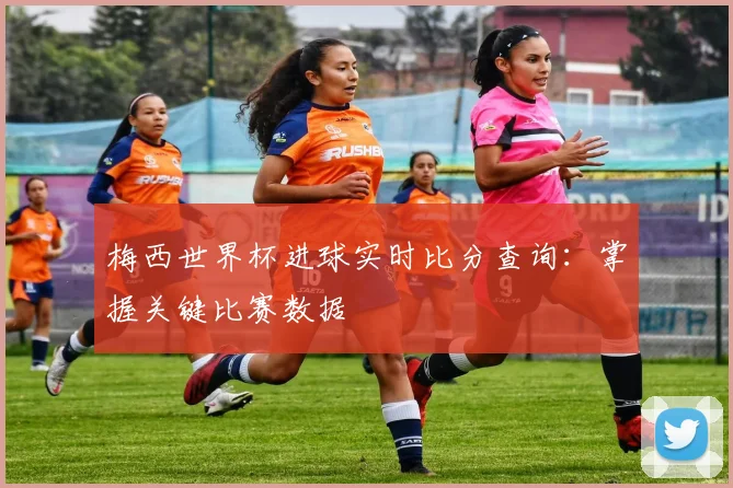 梅西世界杯进球实时比分查询：掌握关键比赛数据