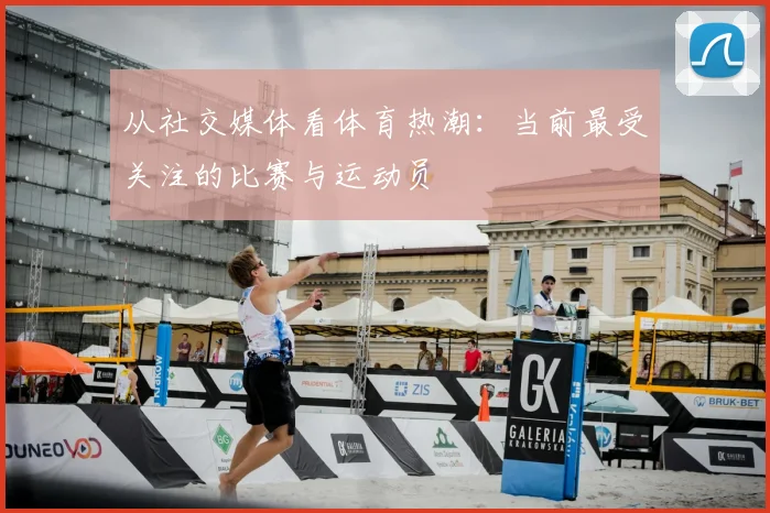 从社交媒体看体育热潮：当前最受关注的比赛与运动员