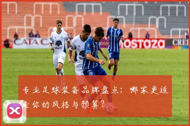 专业足球装备品牌盘点：哪家更适合你的风格与预算？